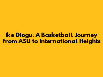 Ike Diogu: A Basketball Journey from ASU to International Heights
