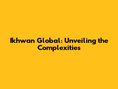Ikhwan Global: Unveiling the Complexities