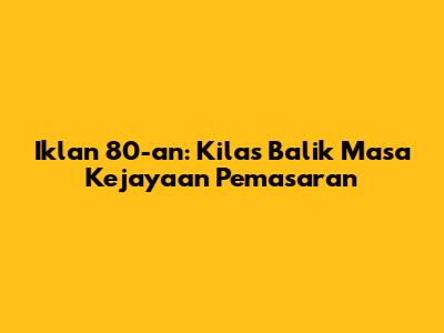 Iklan 80-an: Kilas Balik Masa Kejayaan Pemasaran