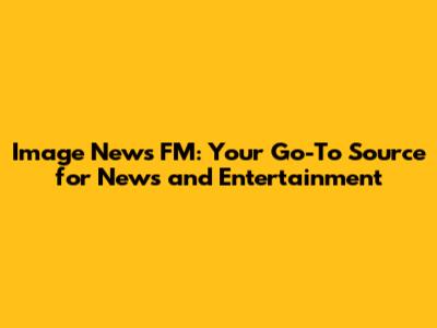 Image News FM: Your Go-To Source for News and Entertainment