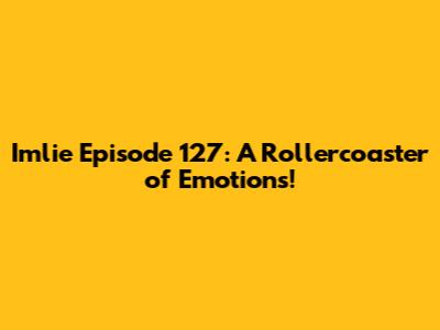 Imlie Episode 127: A Rollercoaster of Emotions!