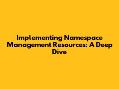 Implementing Namespace Management Resources: A Deep Dive