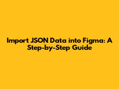 Import JSON Data into Figma: A Step-by-Step Guide