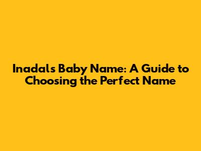 Inadal's Baby Name: A Guide to Choosing the Perfect Name
