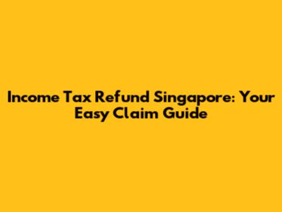 Income Tax Refund Singapore: Your Easy Claim Guide