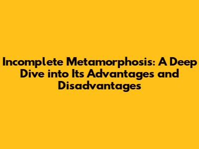 Incomplete Metamorphosis: A Deep Dive into Its Advantages and Disadvantages