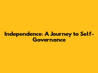 Independence: A Journey to Self-Governance