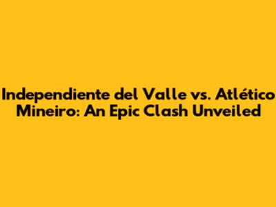 Independiente del Valle vs. Atlético Mineiro: An Epic Clash Unveiled
