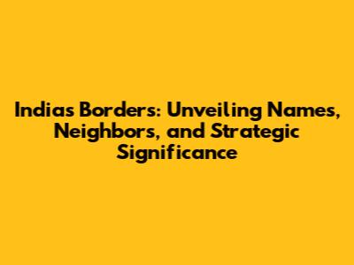 India's Borders: Unveiling Names, Neighbors, and Strategic Significance