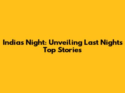 India's Night: Unveiling Last Night's Top Stories