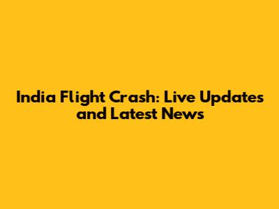India Flight Crash: Live Updates and Latest News