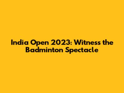 India Open 2023: Witness the Badminton Spectacle