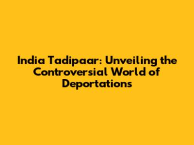 India Tadipaar: Unveiling the Controversial World of Deportations