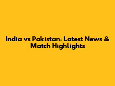 India vs Pakistan: Latest News & Match Highlights
