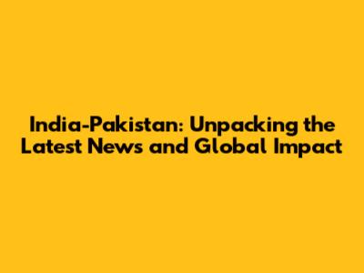 India-Pakistan: Unpacking the Latest News and Global Impact