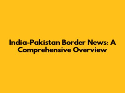 India-Pakistan Border News: A Comprehensive Overview