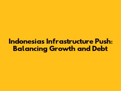 Indonesia's Infrastructure Push: Balancing Growth and Debt