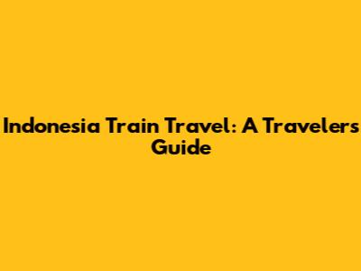 Indonesia Train Travel: A Traveler's Guide