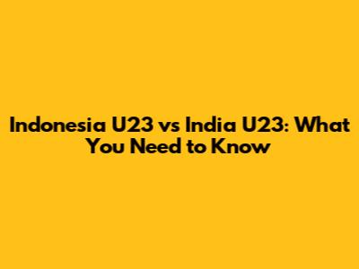Indonesia U23 vs India U23: What You Need to Know