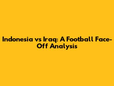 Indonesia vs Iraq: A Football Face-Off Analysis