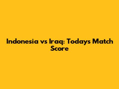 Indonesia vs Iraq: Today's Match Score