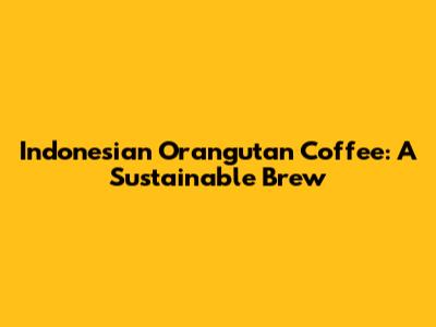 Indonesian Orangutan Coffee: A Sustainable Brew