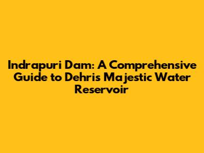 Indrapuri Dam: A Comprehensive Guide to Dehri's Majestic Water Reservoir