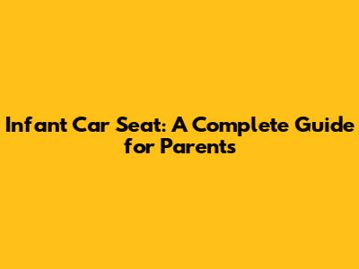 Infant Car Seat: A Complete Guide for Parents
