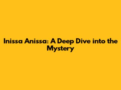 Inissa Anissa: A Deep Dive into the Mystery