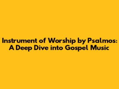 Instrument of Worship by Psalmos: A Deep Dive into Gospel Music