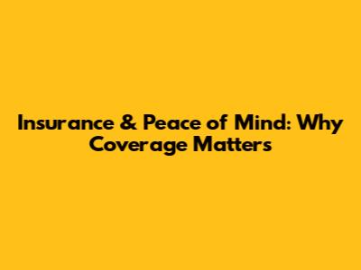 Insurance & Peace of Mind: Why Coverage Matters