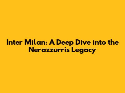 Inter Milan: A Deep Dive into the Nerazzurri's Legacy