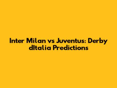 Inter Milan vs Juventus: Derby d'Italia Predictions