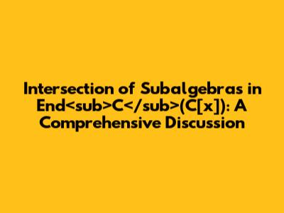 Intersection of Subalgebras in End<sub>C</sub>(C[x]): A Comprehensive Discussion