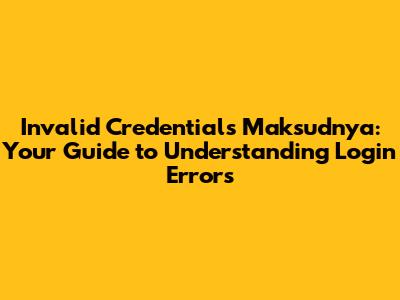Invalid Credentials Maksudnya: Your Guide to Understanding Login Errors