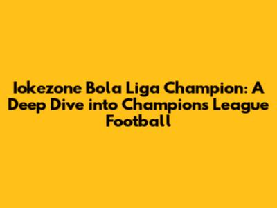 Iokezone Bola Liga Champion: A Deep Dive into Champions League Football