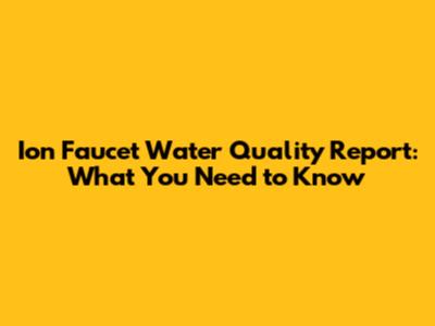Ion Faucet Water Quality Report: What You Need to Know