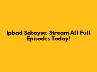 Ipbad Seboyse: Stream All Full Episodes Today!