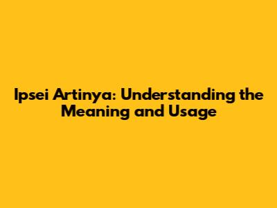 Ipsei Artinya: Understanding the Meaning and Usage