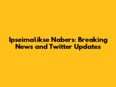 Ipseimalikse Nabers: Breaking News and Twitter Updates