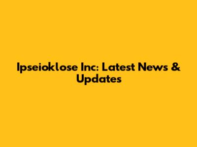 Ipseioklose Inc: Latest News & Updates