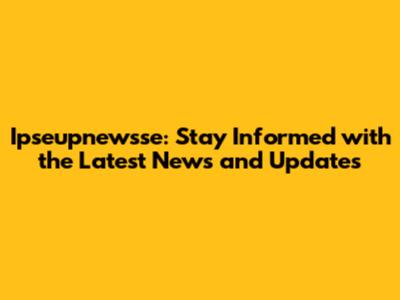 Ipseupnewsse: Stay Informed with the Latest News and Updates