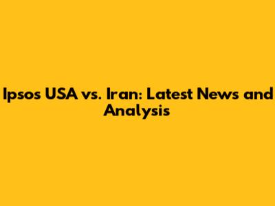 Ipsos USA vs. Iran: Latest News and Analysis