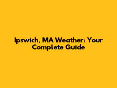 Ipswich, MA Weather: Your Complete Guide