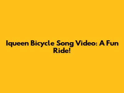 Iqueen Bicycle Song Video: A Fun Ride!