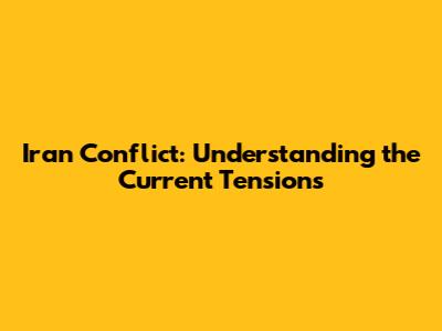 Iran Conflict: Understanding the Current Tensions
