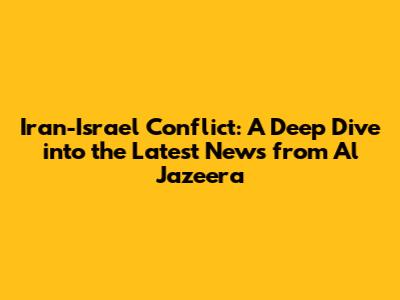 Iran-Israel Conflict: A Deep Dive into the Latest News from Al Jazeera