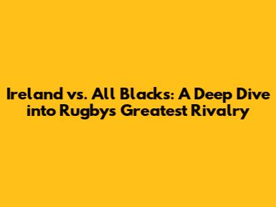 Ireland vs. All Blacks: A Deep Dive into Rugby's Greatest Rivalry