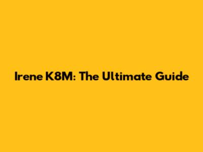 Irene K8M: The Ultimate Guide