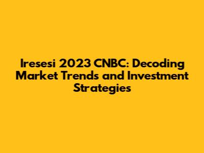Iresesi 2023 CNBC: Decoding Market Trends and Investment Strategies